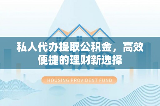 焉耆私人代办提取公积金，高效便捷的理财新选择