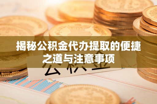 焉耆揭秘公积金代办提取的便捷之道与注意事项