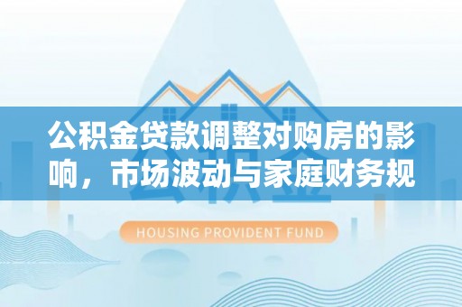 焉耆公积金贷款调整对购房的影响，市场波动与家庭财务规划