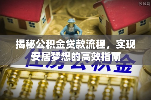 焉耆揭秘公积金贷款流程，实现安居梦想的高效指南