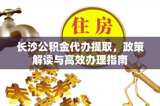 焉耆长沙公积金代办提取，政策解读与高效办理指南