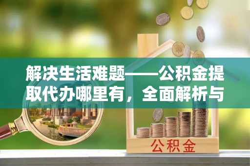 焉耆解决生活难题——公积金提取代办哪里有，全面解析与服务推荐