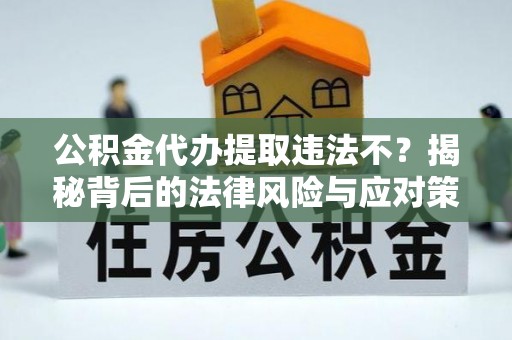 焉耆公积金代办提取违法不？揭秘背后的法律风险与应对策略