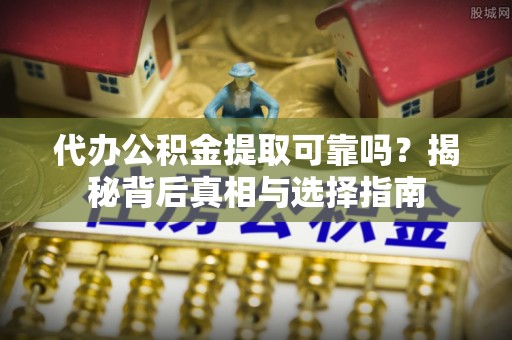 焉耆代办公积金提取可靠吗？揭秘背后真相与选择指南