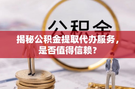 焉耆揭秘公积金提取代办服务，是否值得信赖？