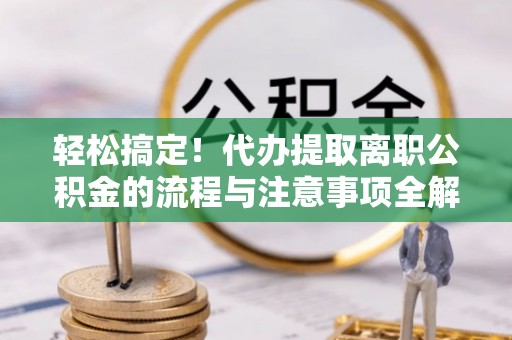 焉耆轻松搞定！代办提取离职公积金的流程与注意事项全解析