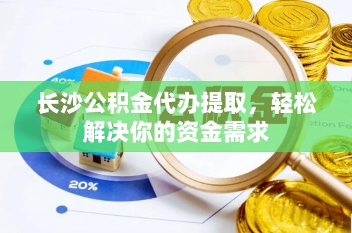 焉耆长沙公积金代办提取，轻松解决你的资金需求