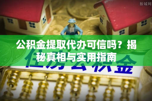 焉耆公积金提取代办可信吗？揭秘真相与实用指南