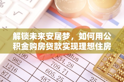 焉耆解锁未来安居梦，如何用公积金购房贷款实现理想住房计划
