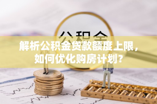 焉耆解析公积金贷款额度上限，如何优化购房计划？