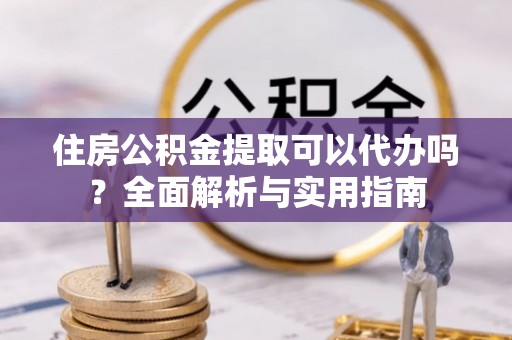 焉耆住房公积金提取可以代办吗？全面解析与实用指南