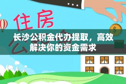 焉耆长沙公积金代办提取，高效解决你的资金需求