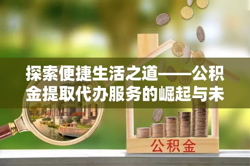焉耆探索便捷生活之道——公积金提取代办服务的崛起与未来