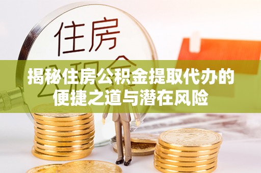 焉耆揭秘住房公积金提取代办的便捷之道与潜在风险