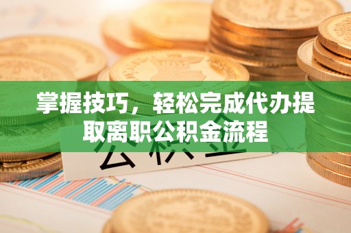 焉耆掌握技巧，轻松完成代办提取离职公积金流程