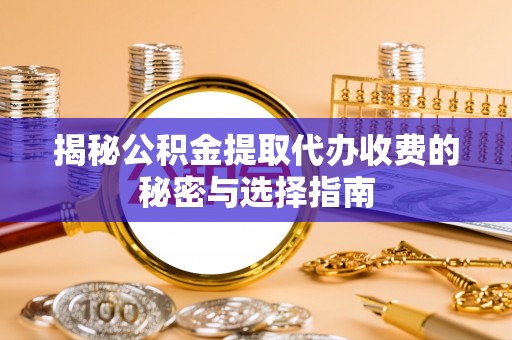 焉耆揭秘公积金提取代办收费的秘密与选择指南