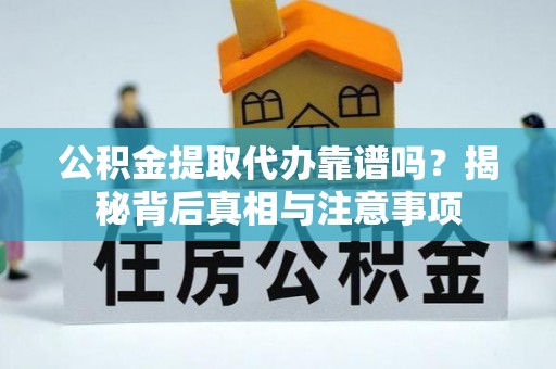 焉耆公积金提取代办靠谱吗？揭秘背后真相与注意事项