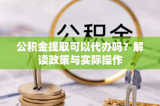 焉耆公积金提取可以代办吗？解读政策与实际操作