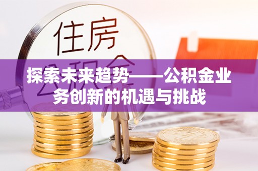 焉耆探索未来趋势——公积金业务创新的机遇与挑战