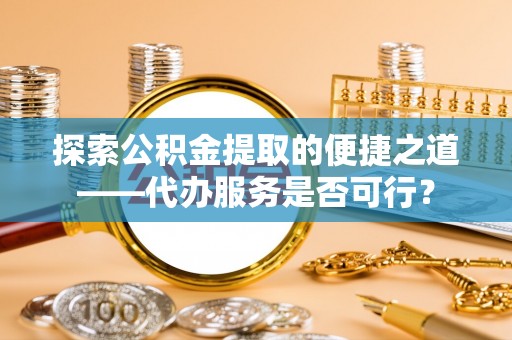 焉耆探索公积金提取的便捷之道——代办服务是否可行？