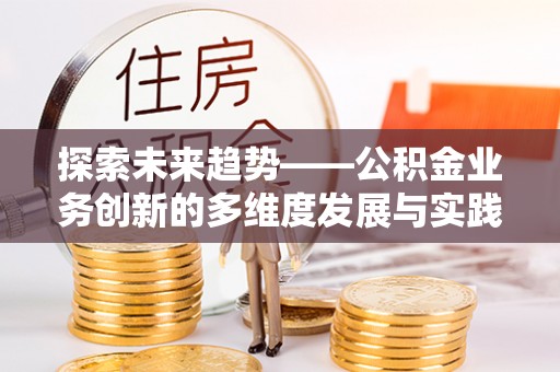 焉耆探索未来趋势——公积金业务创新的多维度发展与实践