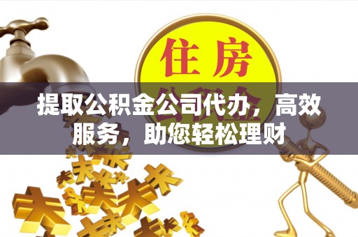 焉耆提取公积金公司代办，高效服务，助您轻松理财