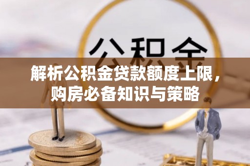 焉耆解析公积金贷款额度上限，购房必备知识与策略