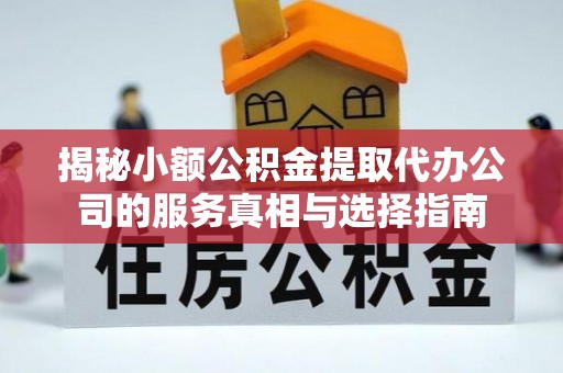 焉耆揭秘小额公积金提取代办公司的服务真相与选择指南