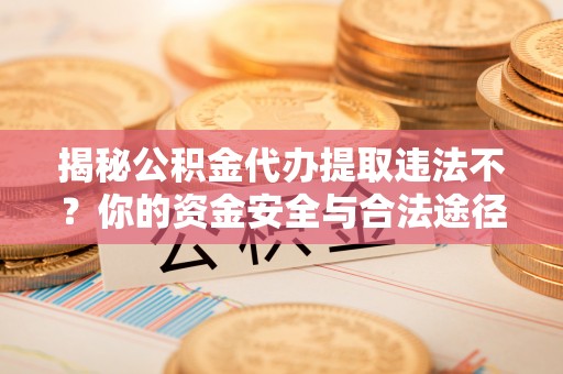 焉耆揭秘公积金代办提取违法不？你的资金安全与合法途径解析