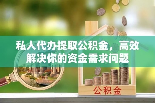 焉耆私人代办提取公积金，高效解决你的资金需求问题