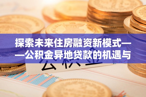焉耆探索未来住房融资新模式——公积金异地贷款的机遇与挑战