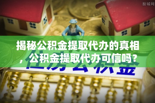 焉耆揭秘公积金提取代办的真相，公积金提取代办可信吗？
