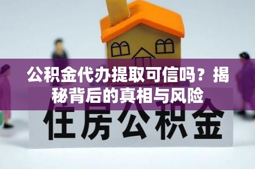 焉耆公积金代办提取可信吗？揭秘背后的真相与风险