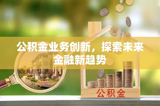 焉耆公积金业务创新，探索未来金融新趋势