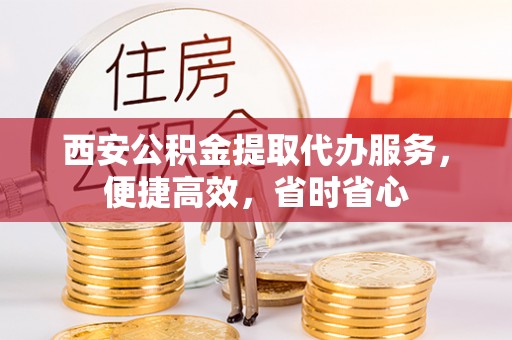 焉耆西安公积金提取代办服务，便捷高效，省时省心