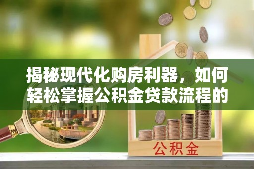 焉耆揭秘现代化购房利器，如何轻松掌握公积金贷款流程的每一个细节