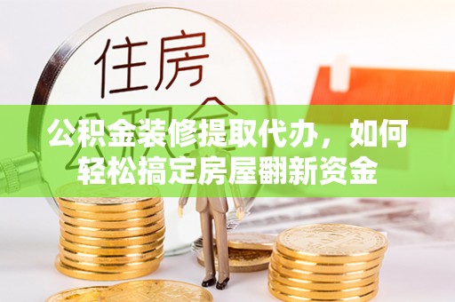 焉耆公积金装修提取代办，如何轻松搞定房屋翻新资金