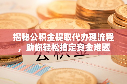 焉耆揭秘公积金提取代办理流程，助你轻松搞定资金难题