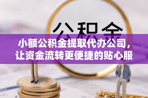 焉耆小额公积金提取代办公司，让资金流转更便捷的贴心服务