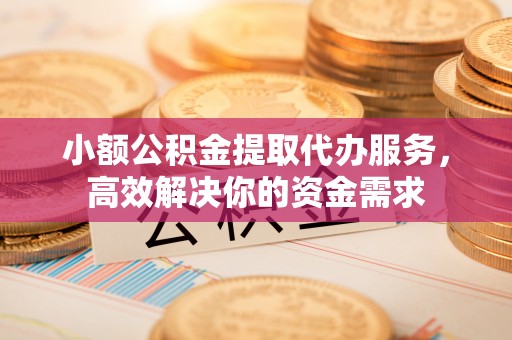 焉耆小额公积金提取代办服务，高效解决你的资金需求