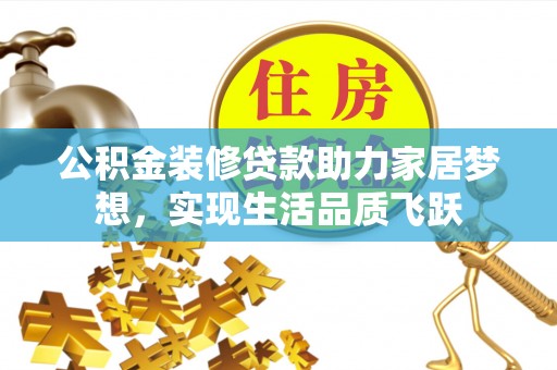 焉耆公积金装修贷款助力家居梦想，实现生活品质飞跃