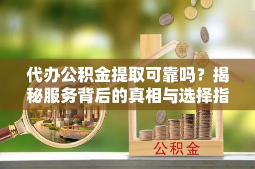 焉耆代办公积金提取可靠吗？揭秘服务背后的真相与选择指南