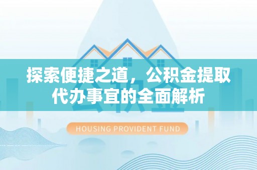 焉耆探索便捷之道，公积金提取代办事宜的全面解析