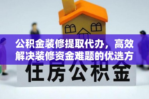 焉耆公积金装修提取代办，高效解决装修资金难题的优选方案