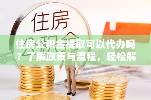 焉耆住房公积金提取可以代办吗？了解政策与流程，轻松解决疑惑