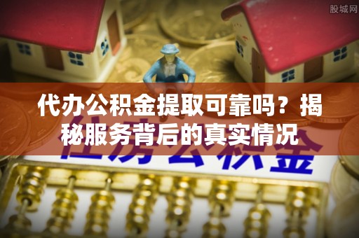 焉耆代办公积金提取可靠吗？揭秘服务背后的真实情况