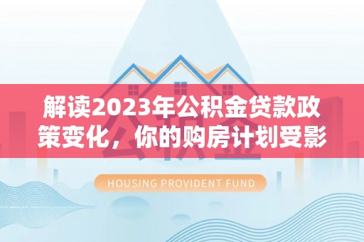 焉耆解读2023年公积金贷款政策变化，你的购房计划受影响了吗？