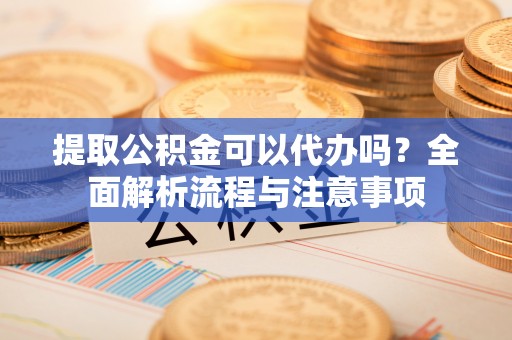 焉耆提取公积金可以代办吗？全面解析流程与注意事项
