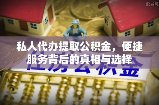 焉耆私人代办提取公积金，便捷服务背后的真相与选择
