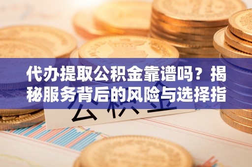 焉耆代办提取公积金靠谱吗？揭秘服务背后的风险与选择指南